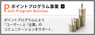 「ポイントプログラム事業」
ポイントプログラムにより「ユーザー」と「企業」のコミュニケーションをサポート。